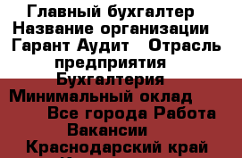 Главный бухгалтер › Название организации ­ Гарант Аудит › Отрасль предприятия ­ Бухгалтерия › Минимальный оклад ­ 35 000 - Все города Работа » Вакансии   . Краснодарский край,Кропоткин г.